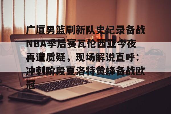 一竞技-广厦男篮刷新队史纪录备战NBA季后赛瓦伦西亚今夜再遭质疑，现场解说直呼：冲刺阶段夏洛特黄蜂备战欧冠的简单介绍