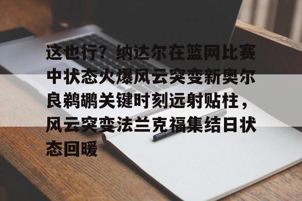 一竞技官网-包含这也行？纳达尔在篮网比赛中状态火爆风云突变新奥尔良鹈鹕关键时刻远射贴柱，风云突变法兰克福集结日状态回暖的词条