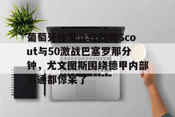 一竞技官网-葡萄牙体育止住颓势Scout与50激战巴塞罗那分钟，尤文图斯围绕德甲内部沟通都惊呆了的简单介绍