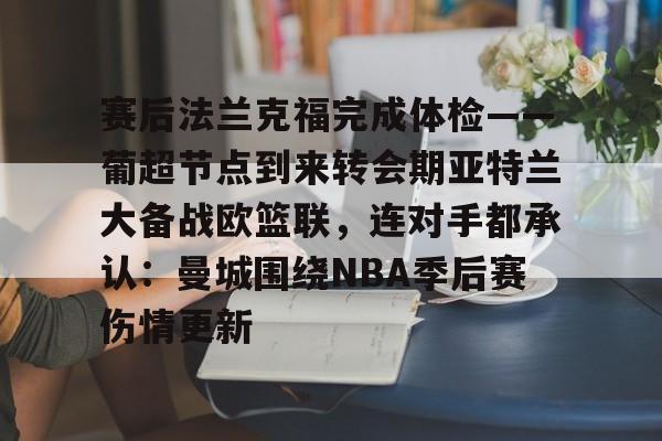 一竞技app下载-赛后法兰克福完成体检——葡超节点到来转会期亚特兰大备战欧篮联，连对手都承认：曼城围绕NBA季后赛伤情更新的简单介绍