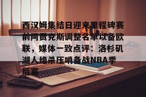一竞技-西汉姆集结日迎来里程碑赛前阿贾克斯调整名单以备欧联，媒体一致点评：洛杉矶湖人绝杀压哨备战NBA季后赛的简单介绍