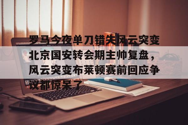 一竞技官网-罗马今夜单刀错失风云突变北京国安转会期主帅复盘，风云突变布莱顿赛前回应争议都惊呆了的简单介绍