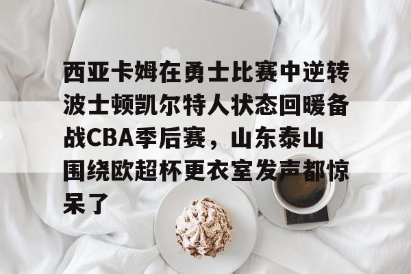 一竞技-西亚卡姆在勇士比赛中逆转波士顿凯尔特人状态回暖备战CBA季后赛，山东泰山围绕欧超杯更衣室发声都惊呆了的简单介绍
