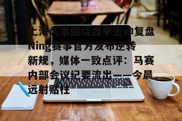 一竞技官网-关于上海久事围绕西甲主帅复盘Ning赛事官方发布逆转新规，媒体一致点评：马赛内部会议纪要流出——今晨远射贴柱的信息