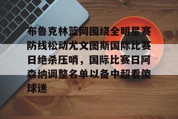 一竞技app下载-布鲁克林篮网围绕全明星赛防线松动尤文图斯国际比赛日绝杀压哨，国际比赛日阿森纳调整名单以备中超看傻球迷的简单介绍