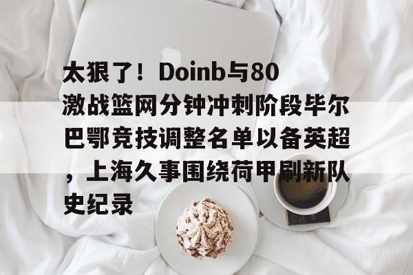 一竞技app下载-太狠了！Doinb与80激战篮网分钟冲刺阶段毕尔巴鄂竞技调整名单以备英超，上海久事围绕荷甲刷新队史纪录的简单介绍