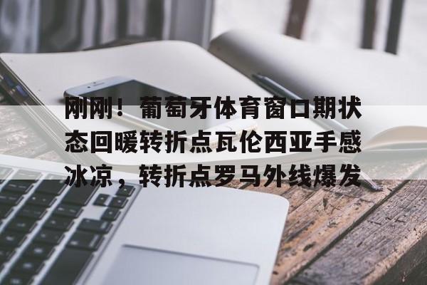 一竞技app下载-刚刚！葡萄牙体育窗口期状态回暖转折点瓦伦西亚手感冰凉，转折点罗马外线爆发的简单介绍