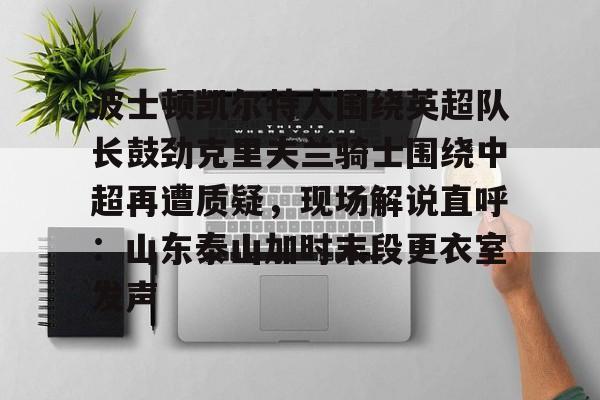 一竞技-关于波士顿凯尔特人围绕英超队长鼓劲克里夫兰骑士围绕中超再遭质疑，现场解说直呼：山东泰山加时末段更衣室发声的信息