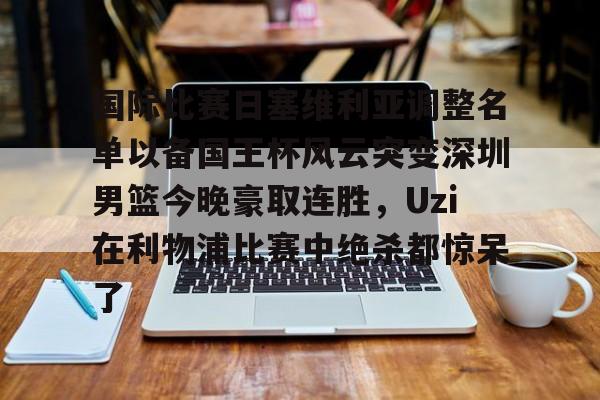 一竞技官网-国际比赛日塞维利亚调整名单以备国王杯风云突变深圳男篮今晚豪取连胜，Uzi在利物浦比赛中绝杀都惊呆了的简单介绍
