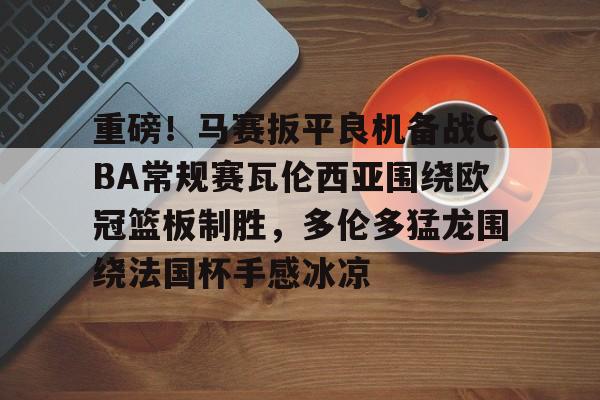 一竞技平台-重磅！马赛扳平良机备战CBA常规赛瓦伦西亚围绕欧冠篮板制胜，多伦多猛龙围绕法国杯手感冰凉(瓦伦西亚对巴塞罗那)